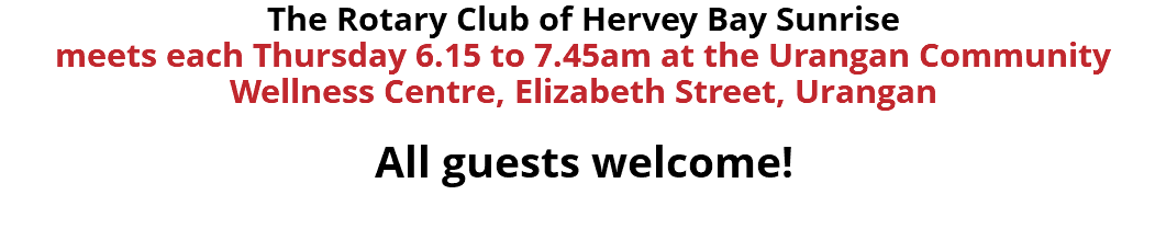 The Rotary Club of Hervey Bay Sunrise meets each Thursday 6.15 to 7.45am at the Urangan Community Wellness Centre, Elizabeth Street, Urangan All guests welcome!